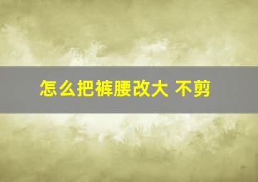 怎么把裤腰改大 不剪